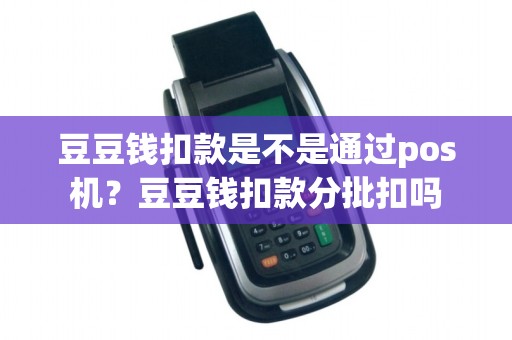 豆豆钱扣款是不是通过pos机？豆豆钱扣款分批扣吗