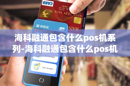 海科融通包含什么pos机系列-海科融通包含什么pos机系列详细介绍
