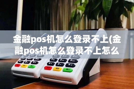 金融pos机怎么登录不上(金融pos机怎么登录不上怎么办)
