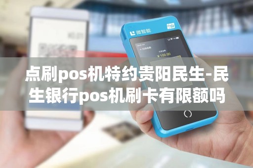 点刷pos机特约贵阳民生-民生银行pos机刷卡有限额吗