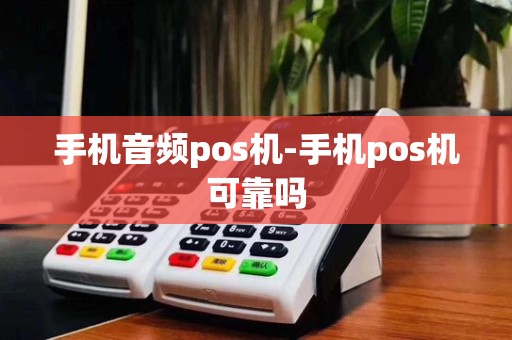 手机音频pos机-手机pos机可靠吗
