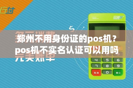 郑州不用身份证的pos机?pos机不实名认证可以用吗