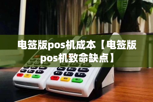 电签版pos机成本【电签版pos机致命缺点】