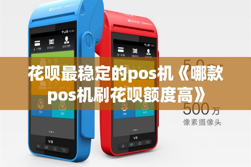 花呗最稳定的pos机《哪款pos机刷花呗额度高》 花呗最稳定的pos机《哪款pos机刷花呗额度高》