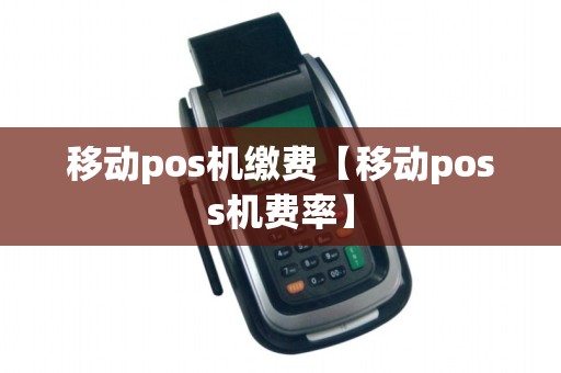 移动pos机缴费【移动poss机费率】