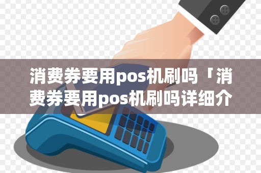 消费券要用pos机刷吗「消费券要用pos机刷吗详细介绍」