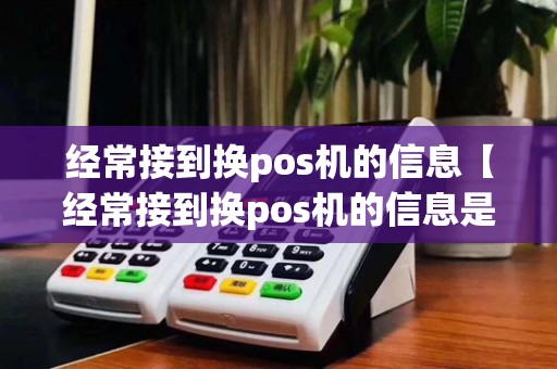 经常接到换pos机的信息【经常接到换pos机的信息是真的吗】