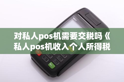 对私人pos机需要交税吗《私人pos机收入个人所得税》
