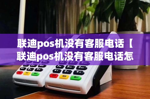 联迪pos机没有客服电话【联迪pos机没有客服电话怎么回事】