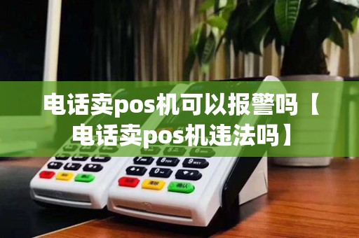 电话卖pos机可以报警吗【电话卖pos机违法吗】