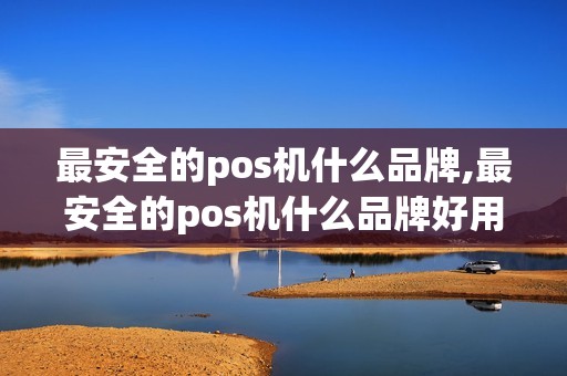 最安全的pos机什么品牌,最安全的pos机什么品牌好用