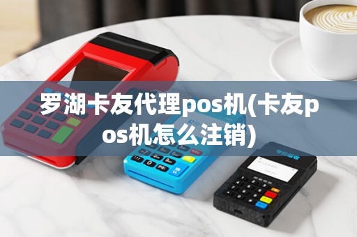 罗湖卡友代理pos机(卡友pos机怎么注销)