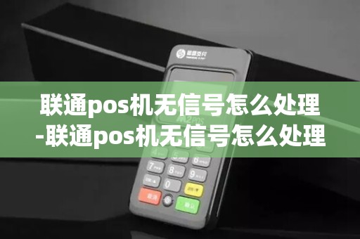 联通pos机无信号怎么处理-联通pos机无信号怎么处理详细介绍