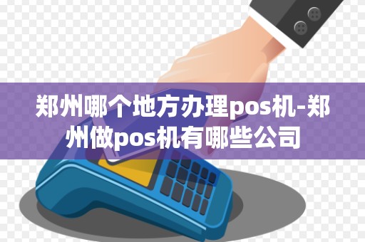 郑州哪个地方办理pos机-郑州做pos机有哪些公司