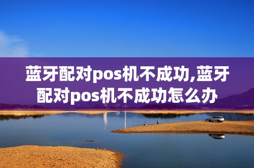 蓝牙配对pos机不成功,蓝牙配对pos机不成功怎么办