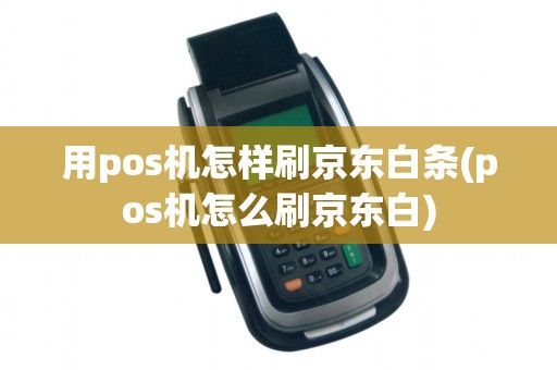 用pos机怎样刷京东白条(pos机怎么刷京东白)