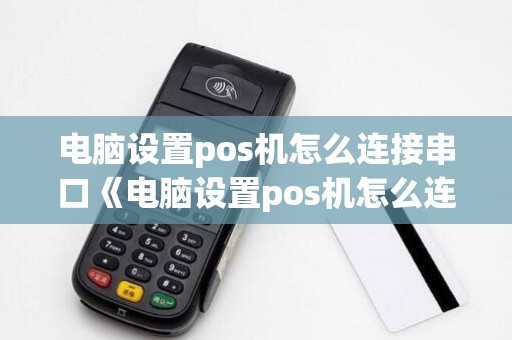 电脑设置pos机怎么连接串口《电脑设置pos机怎么连接串口详细介绍》