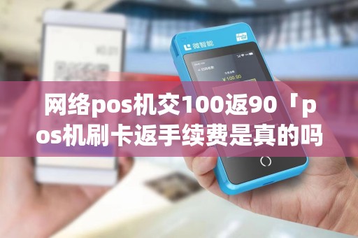 网络pos机交100返90「pos机刷卡返手续费是真的吗」