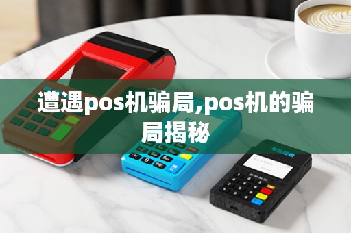 遭遇pos机骗局,pos机的骗局揭秘