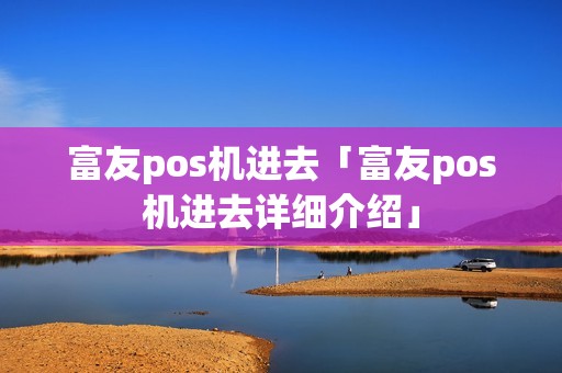 富友pos机进去「富友pos机进去详细介绍」