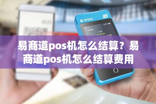 易商道pos机怎么结算?易商道pos机怎么结算费用