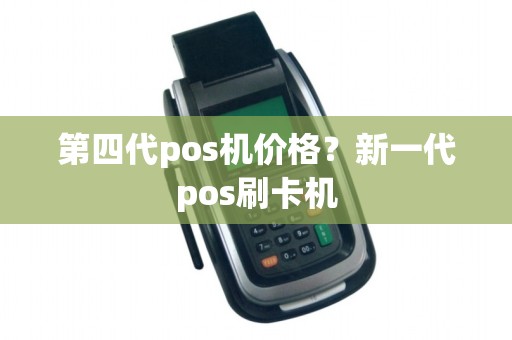 第四代pos机价格?新一代pos刷卡机