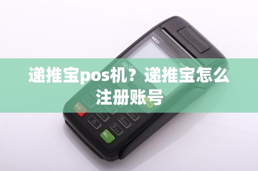 递推宝pos机?递推宝怎么注册账号