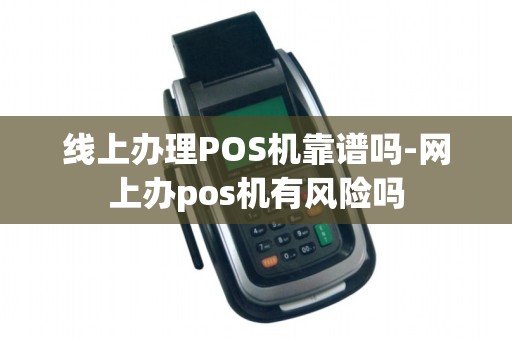 线上办理POS机靠谱吗-网上办pos机有风险吗
