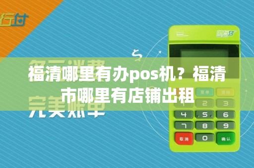 福清哪里有办pos机?福清市哪里有店铺出租