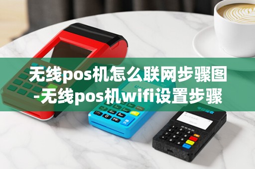 无线pos机怎么联网步骤图-无线pos机wifi设置步骤