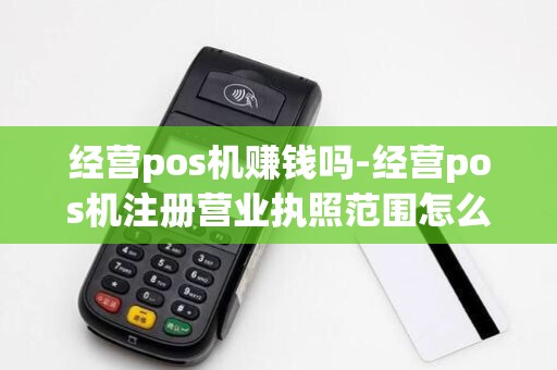 经营pos机赚钱吗-经营pos机注册营业执照范围怎么写
