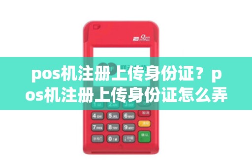 pos机注册上传身份证?pos机注册上传身份证怎么弄