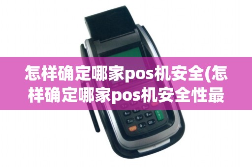 怎样确定哪家pos机安全(怎样确定哪家pos机安全性最高)