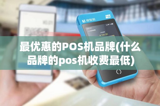 最优惠的POS机品牌(什么品牌的pos机收费最低)