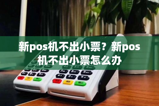 新pos机不出小票？新pos机不出小票怎么办