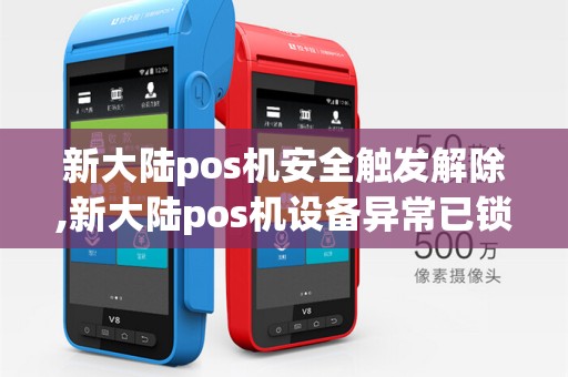 新大陆pos机安全触发解除,新大陆pos机设备异常已锁定