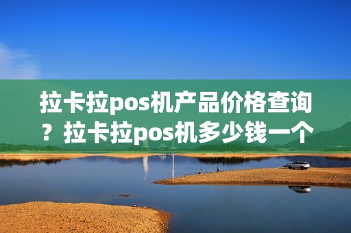拉卡拉pos机产品价格查询?拉卡拉pos机多少钱一个市场价