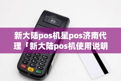 新大陆pos机星pos济南代理「新大陆pos机使用说明」