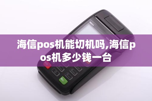 海信pos机能切机吗,海信pos机多少钱一台