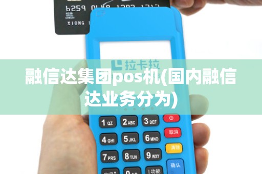 融信达集团pos机(国内融信达业务分为)