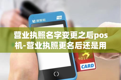 营业执照名字变更之后pos机-营业执照更名后还是用以前的日期吗