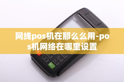 网线pos机在那么么用-pos机网络在哪里设置