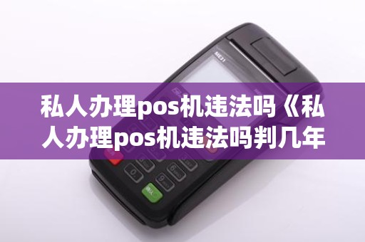 私人办理pos机违法吗《私人办理pos机违法吗判几年》