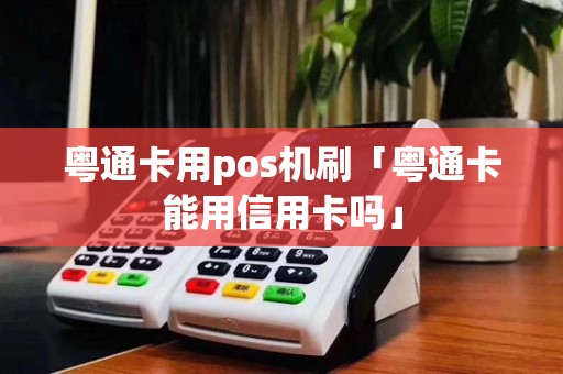 粤通卡用pos机刷「粤通卡能用信用卡吗」