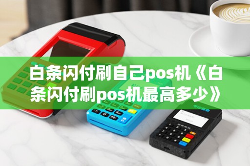 白条闪付刷自己pos机《白条闪付刷pos机最高多少》