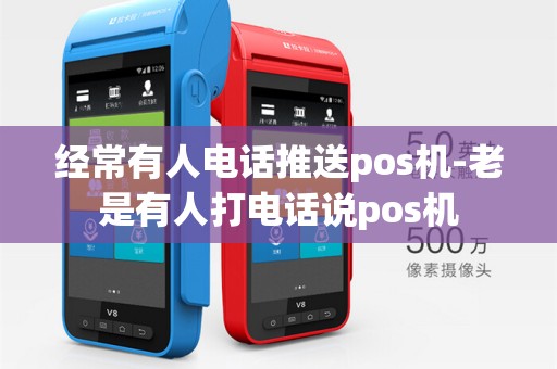 经常有人电话推送pos机-老是有人打电话说pos机