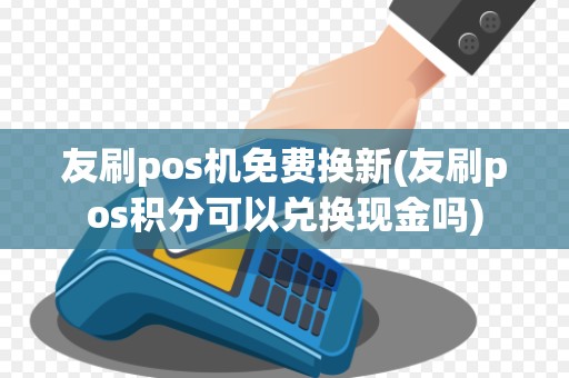 友刷pos机免费换新(友刷pos积分可以兑换现金吗)