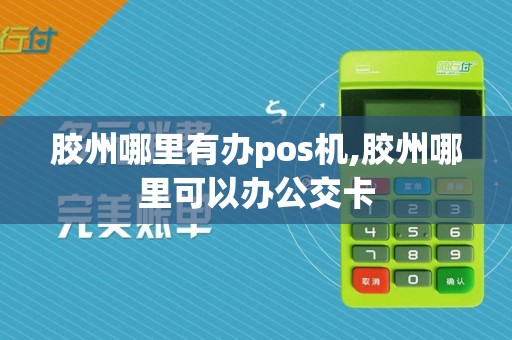 胶州哪里有办pos机,胶州哪里可以办公交卡