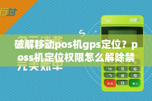 破解移动pos机gps定位？poss机定位权限怎么解除禁止