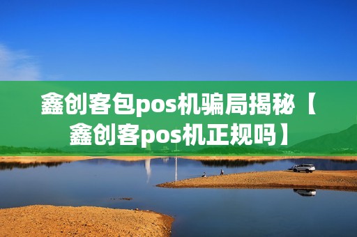 鑫创客包pos机骗局揭秘【鑫创客pos机正规吗】
